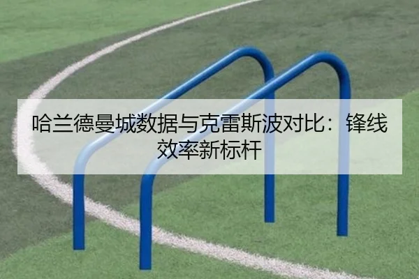 哈兰德曼城数据与克雷斯波对比：锋线效率新标杆